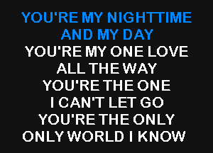 YOU'RE MY ONE LOVE
ALL THEWAY
YOU'RETHEONE
I CAN'T LET G0
YOU'RETHEONLY
ONLY WORLD I KNOW