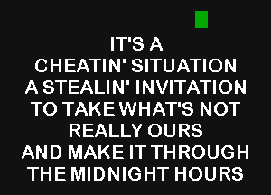 IT'S A
CHEATIN' SITUATION
A STEALIN' INVITATION
TO TAKEWHAT'S NOT
REALLY OURS
AND MAKE IT THROUGH
THEMIDNIGHT HOURS