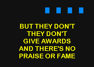BUT TH EY DON'T

THEY DON'T
GIVE AWARDS
AND THERE'S NO
PRAISE OR FAME