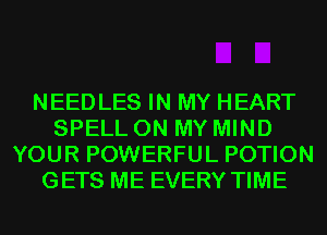 NEED LES IN MY HEART
SPELL ON MY MIND
YOUR POWERFUL POTION
GETS ME EVERY TIME