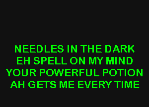 NEEDLES IN THE DARK
EH SPELL ON MY MIND
YOUR POWERFUL POTION
AH GETS ME EVERY TIME