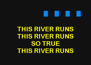 THIS RIVER RUNS

THIS RIVER RUNS
SO TRUE
THIS RIVER RUNS