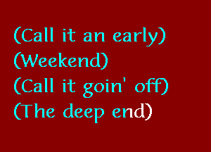 (Call it an early)
(Weekend)

(Call it goin' off)
(The deep end)