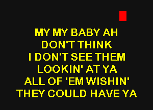 MY MY BABY AH
DON'T THINK
IDON'T SEE THEM
LOOKIN' AT YA
ALL OF 'EM WISHIN'
THEY COULD HAVE YA