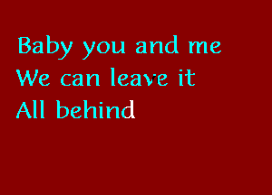 Baby you and me
We can leave it

All behind