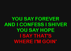 YOU SAY FOREVER
AND I CONFESS I SHIVER

YOU SAY HOPE