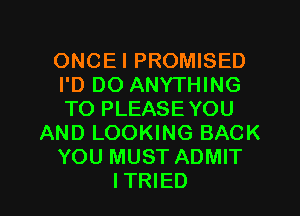 ONCEI PROMISED
I'D DO ANYTHING
TO PLEASE YOU

AND LOOKING BACK

YOU MUST ADMIT

ITRIED l