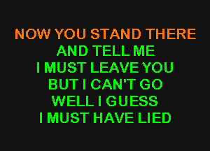 NOW YOU STAND THERE
AND TELL ME
I MUST LEAVE YOU
BUT I CAN'T G0
WELL I GUESS
I MUST HAVE LIED