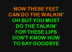 NOW THESE FEET
CAN DO THEWALKIN'
0H BUT YOU MUST
DO THETALKIN'
FOR THESE LIPS
DON'T KNOW HOW
TO SAY GOODBYE