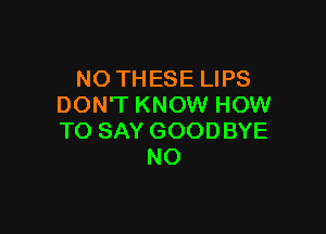 NO THESE LIPS
DON'T KNOW HOW

TO SAY GOODBYE
NO