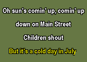 0h sun's comin' up, comin' up
down on Main Street

Children shout

But it's a cold day in July