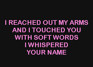 I REACHED OUT MY ARMS
AND ITOUCHED YOU
WITH SOFT WORDS
IWHISPERED
YOUR NAME