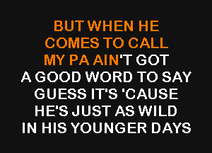 BUTWHEN HE
COMES TO CALL
MY PA AIN'T GOT

A GOOD WORD TO SAY
GUESS IT'S 'CAUSE
HE'S JUST AS WILD

IN HIS YOUNGER DAYS