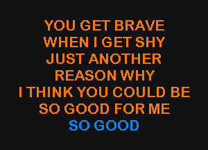 YOU GET BRAVE
WHEN I GET SHY
JUST ANOTHER
REASON WHY
ITHINKYOU COULD BE
SO GOOD FOR ME