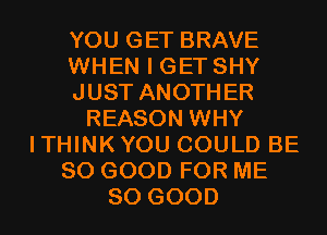 YOU GET BRAVE
WHEN I GET SHY
JUST ANOTHER
REASON WHY
ITHINKYOU COULD BE
SO GOOD FOR ME
SO GOOD