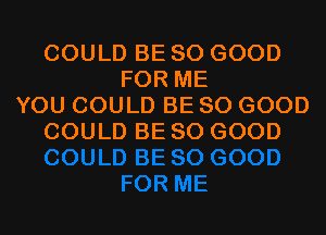 COULD BE SO GOOD
FOR ME
YOU COULD BE SO GOOD
COULD BE SO GOOD