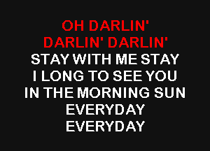 STAY WITH ME STAY
ILONGTOSEEYOU
IN THE MORNING SUN
EVERYDAY

EVERYDAY l