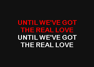 UNTIL WE'VE GOT
THE REAL LOVE