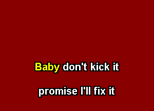 Baby don't kick it

promise I'll fix it
