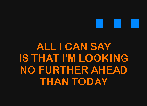 ALL I CAN SAY

IS THAT I'M LOOKING
NO FURTHER AHEAD
THAN TODAY