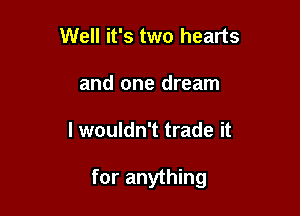 Well it's two hearts
and one dream

I wouldn't trade it

for anything