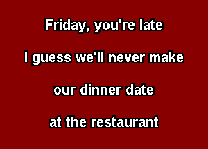 Friday, you're late

I guess we'll never make

our dinner date

at the restaurant
