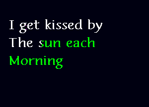 I get kissed by
The sun each

Morning
