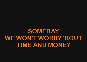 SOMEDAY
WEWON'T WORRY 'BOUT
TIME AND MONEY
