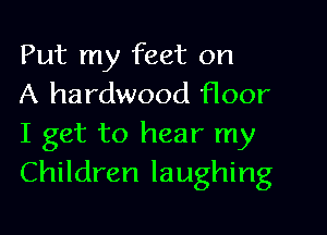 Put my feet on
A hardwood floor

I get to hear my
Children laughing