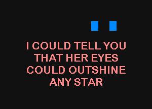 ICOULD TELL YOU

THAT HER EYES
COULD OUTSHINE
ANY STAR