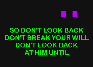 SO DON'T LOOK BACK

DON'T BREAK YOUR WILL
DON'T LOOK BACK
AT HIM UNTIL