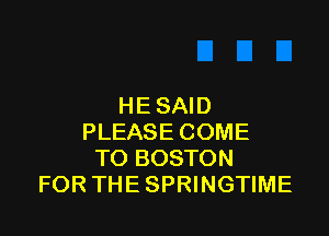 HESAID

PLEASE COME
TO BOSTON
FOR THE SPRINGTIME