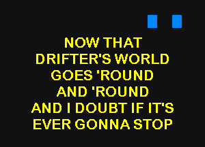 NOW THAT
DRIFTER'S WORLD
GOES 'ROUND
AND 'ROUND
AND I DOUBT IF IT'S

EVER GONNA STOP l