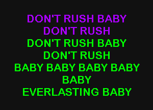 DON'T RUSH BABY
DON'T RUSH
BABY BABY BABY BABY
BABY
EVERLASTING BABY