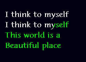 I think to myself
I think to myself

This world is a
Beautiful place