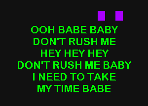 OOH BABE BABY
DON'T RUSH ME
HEY HEY HEY
DON'T RUSH ME BABY
I NEED TO TAKE
MY TIME BABE