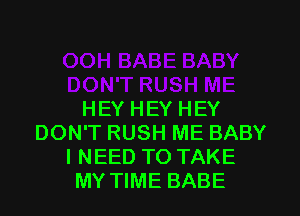 HEY HEY HEY
DON'T RUSH ME BABY
I NEED TO TAKE
MY TIME BABE