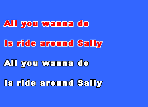 ADD mm mammal Clo

DB 513619 8170me Benny

All you wanna do

Is ride around Sally
