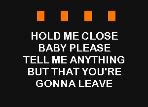 EIUEIU

HOLD ME CLOSE
BABY PLEASE
TELL ME ANYTHING
BUT THAT YOU'RE

GONNA LEAVE l