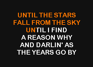 UNTILTHE STARS
FALL FROM THE SKY
UNTILI FIND
A REASON WHY
AND DARLIN' AS
THEYEARS GO BY