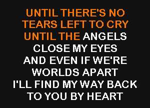 UNTIL THERE'S NO
TEARS LEFT TO CRY

UNTILTHE ANGELS
CLOSE MY EYES
AND EVEN IF WE'RE
WORLDS APART
I'LL FIND MY WAY BACK
TO YOU BY HEART