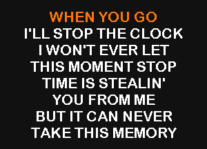 WHEN YOU GO
I'LL STOP THE CLOCK
I WON'T EVER LET
THIS MOMENT STOP
TIME IS STEALIN'
YOU FROM ME
BUT IT CAN NEVER
TAKETHIS MEMORY