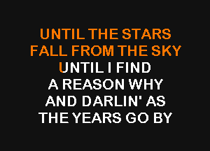 UNTILTHE STARS
FALL FROM THE SKY
UNTILI FIND
A REASON WHY
AND DARLIN' AS
THEYEARS GO BY