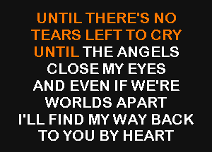 UNTIL THERE'S NO
TEARS LEFT TO CRY
UNTIL THE ANGELS
CLOSE MY EYES
AND EVEN IF WE'RE
WORLDS APART

I'LL FIND MY WAY BACK
TO YOU BY HEART