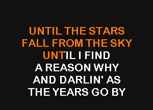 UNTILTHE STARS
FALL FROM THE SKY
UNTILI FIND
A REASON WHY
AND DARLIN' AS
THEYEARS GO BY