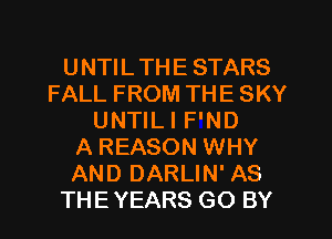 UNTILTHE STARS
FALL FROM THE SKY
UNTILI F'ND
A REASON WHY
AND DARLIN' AS
THEYEARS GO BY