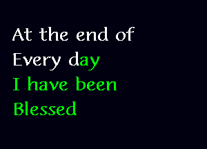 At the end of
Every day

I have been
Blessed