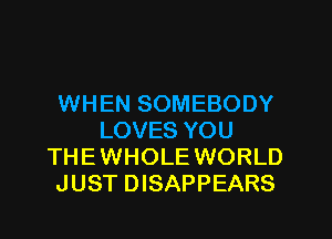 WHEN SOMEBODY
LOVES YOU
THEWHOLE WORLD
JUST DISAPPEARS