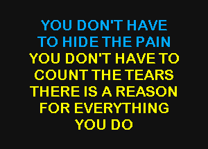 YOU DON'T HAVE
TO HIDETHE PAIN
YOU DON'T HAVE TO
COUNT THETEARS
THERE IS A REASON
FOR EVERYTHING
YOU DO