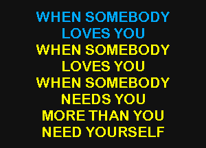 WHEN SOMEBODY
LOVES YOU
WHEN SOMEBODY
LOVES YOU
WHEN SOMEBODY
NEEDS YOU

MORETHAN YOU
NEED YOURSELF l